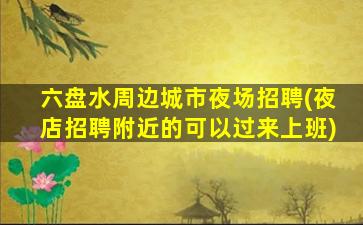 六盘水周边城市夜场招聘(夜店招聘附近的可以过来上班)