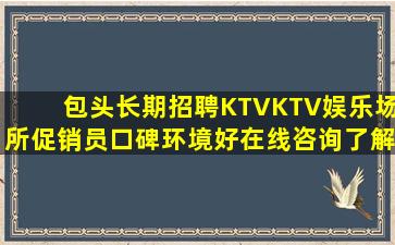 包头长期招聘KTVKTV娱乐场所促销员口碑环境好在线咨询了解